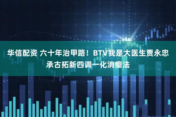 华信配资 六十年治甲路！BTV我是大医生贾永忠承古拓新四调一化消瘿法