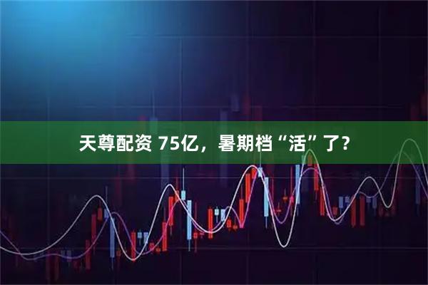 天尊配资 75亿，暑期档“活”了？