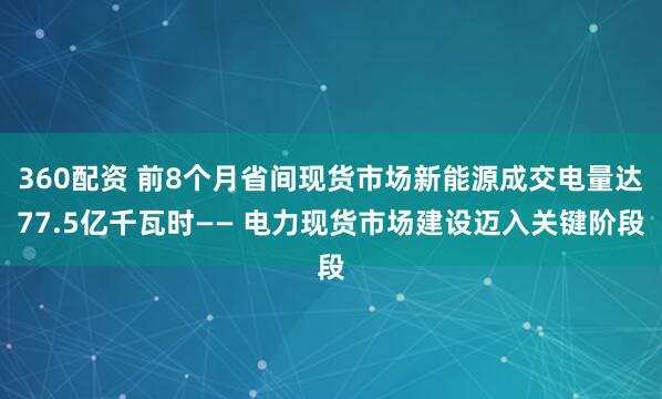 360配资 前8个月省间现货市场新能源成交电量达77.5亿千瓦时—— 电力现货市场建设迈入关键阶段