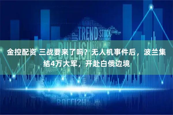 金控配资 三战要来了吗？无人机事件后，波兰集结4万大军，开赴白俄边境