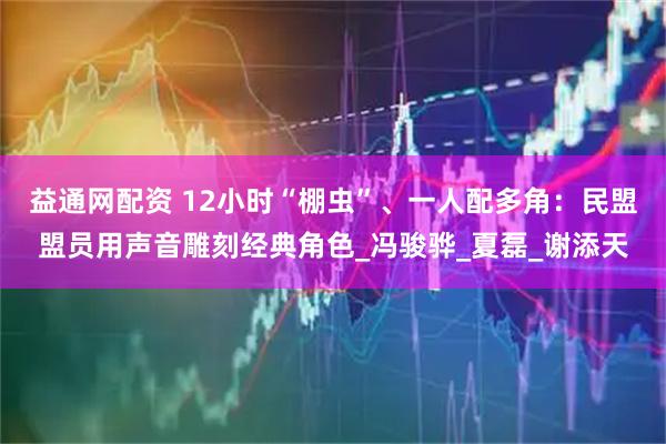 益通网配资 12小时“棚虫”、一人配多角：民盟盟员用声音雕刻经典角色_冯骏骅_夏磊_谢添天