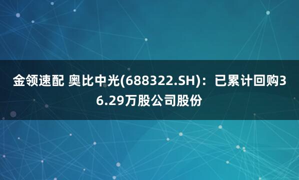 金领速配 奥比中光(688322.SH)：已累计回购36.29万股公司股份