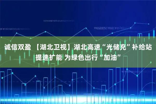 诚信双盈 【湖北卫视】湖北高速“光储充”补给站提速扩能 为绿色出行“加油”