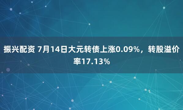 振兴配资 7月14日大元转债上涨0.09%，转股溢价率17.13%