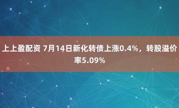 上上盈配资 7月14日新化转债上涨0.4%，转股溢价率5.09%
