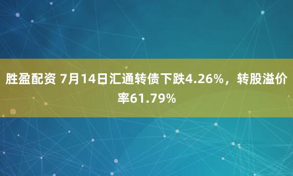 胜盈配资 7月14日汇通转债下跌4.26%，转股溢价率61.79%