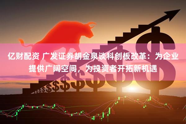 亿财配资 广发证券胡金泉谈科创板改革：为企业提供广阔空间，为投资者开拓新机遇