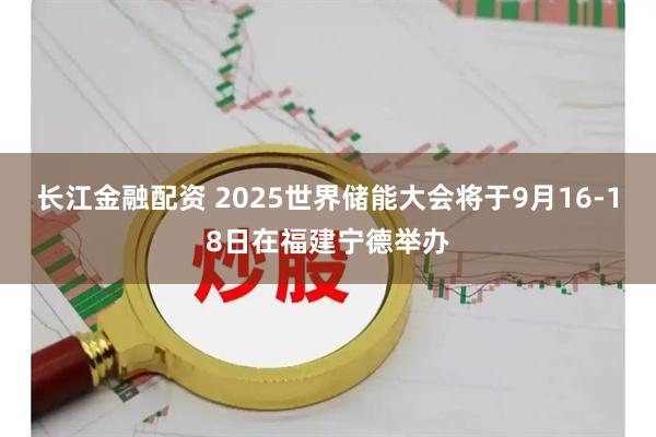长江金融配资 2025世界储能大会将于9月16-18日在福建宁德举办