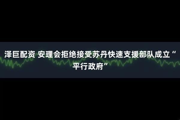 泽巨配资 安理会拒绝接受苏丹快速支援部队成立“平行政府”