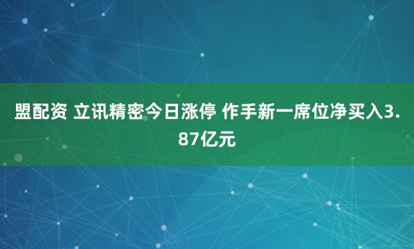 盟配资 立讯精密今日涨停 作手新一席位净买入3.87亿元