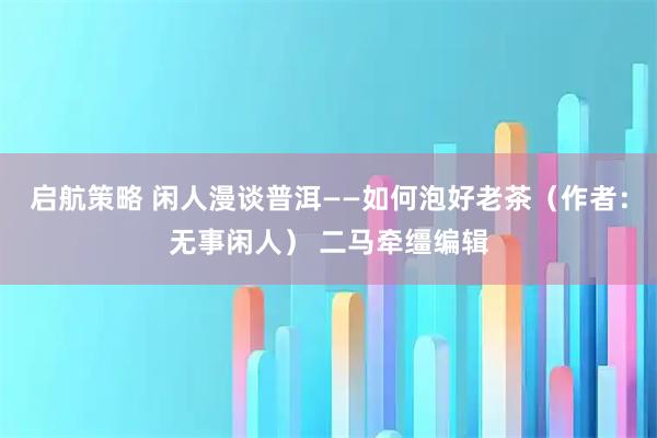 启航策略 闲人漫谈普洱——如何泡好老茶（作者：无事闲人） 二马牵缰编辑
