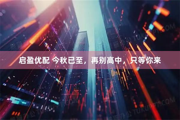 启盈优配 今秋已至，再别高中，只等你来