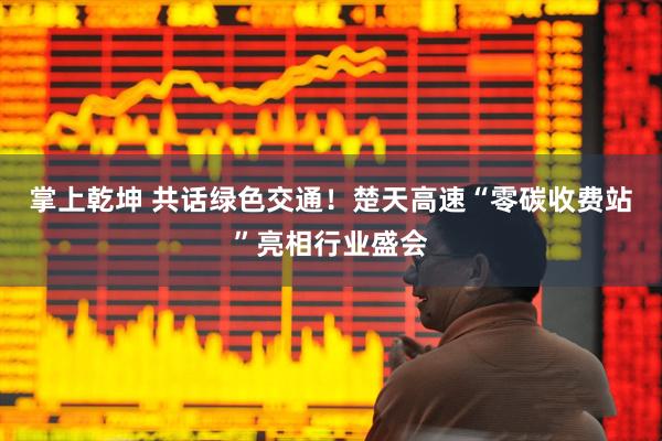 掌上乾坤 共话绿色交通！楚天高速“零碳收费站”亮相行业盛会
