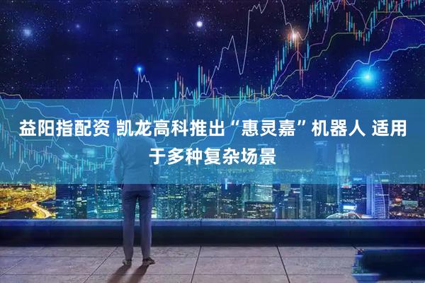 益阳指配资 凯龙高科推出“惠灵嘉”机器人 适用于多种复杂场景
