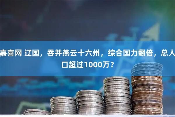 嘉喜网 辽国，吞并燕云十六州，综合国力翻倍，总人口超过1000万？