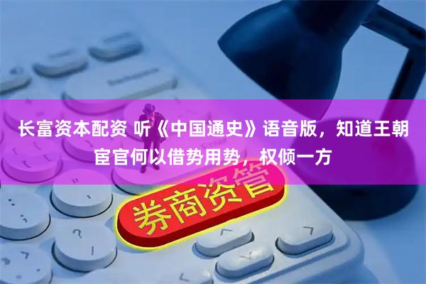 长富资本配资 听《中国通史》语音版，知道王朝宦官何以借势用势，权倾一方