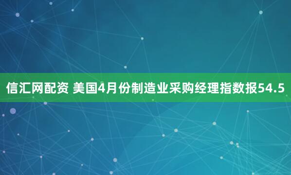 信汇网配资 美国4月份制造业采购经理指数报54.5