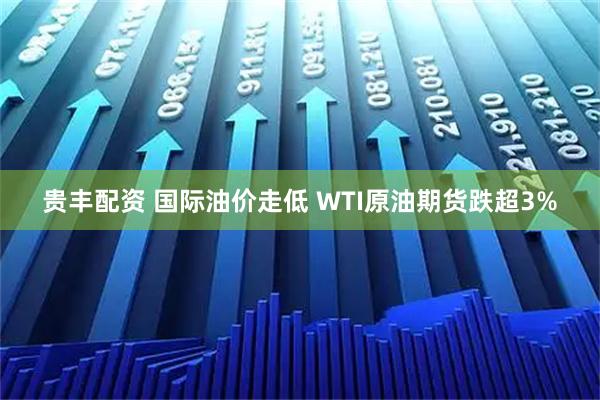 贵丰配资 国际油价走低 WTI原油期货跌超3%